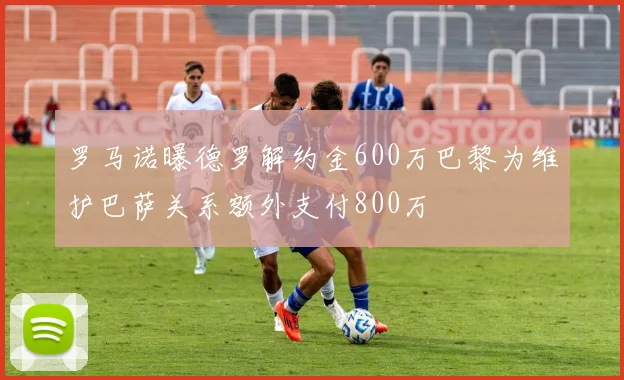 罗马诺曝德罗解约金600万巴黎为维护巴萨关系额外支付800万