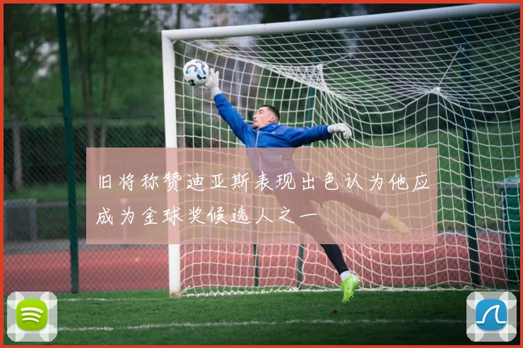 旧将称赞迪亚斯表现出色认为他应成为金球奖候选人之一