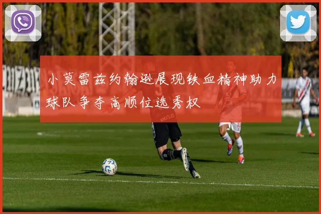 小莫雷兹约翰逊展现铁血精神助力球队争夺高顺位选秀权