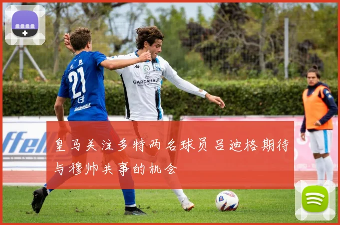 皇马关注多特两名球员吕迪格期待与穆帅共事的机会