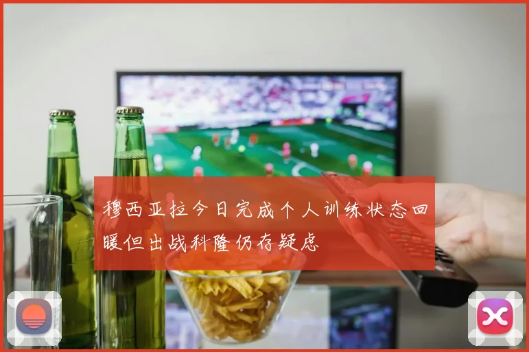 穆西亚拉今日完成个人训练状态回暖但出战科隆仍存疑虑