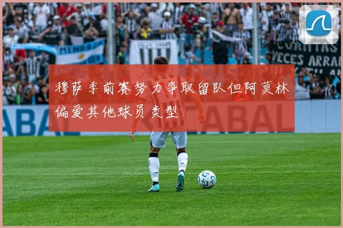 穆萨季前赛努力争取留队但阿莫林偏爱其他球员类型