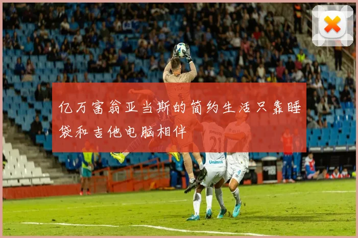 亿万富翁亚当斯的简约生活只靠睡袋和吉他电脑相伴