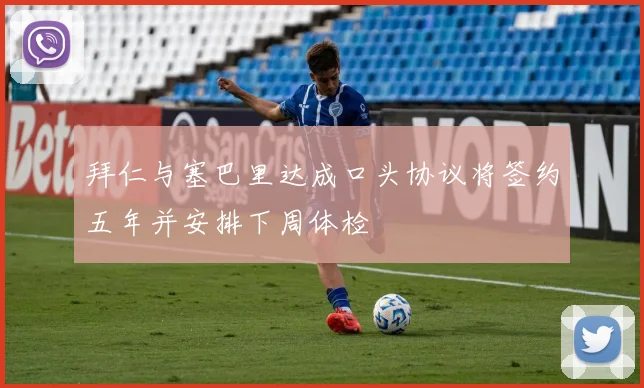 拜仁与塞巴里达成口头协议将签约五年并安排下周体检