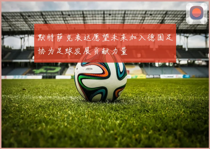 默特萨克表达愿望未来加入德国足协为足球发展贡献力量