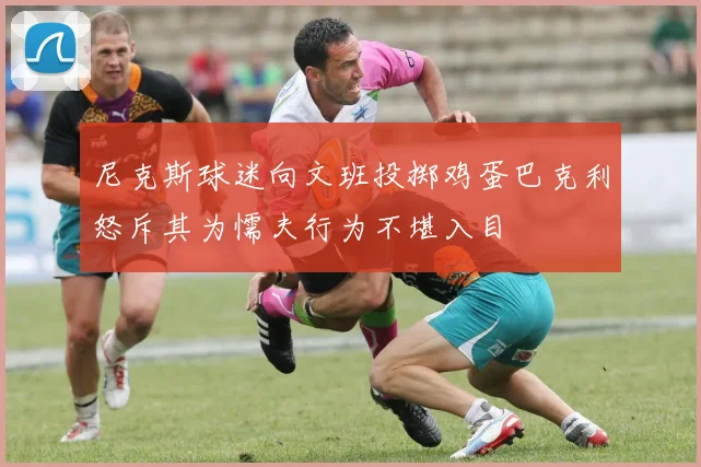 尼克斯球迷向文班投掷鸡蛋巴克利怒斥其为懦夫行为不堪入目