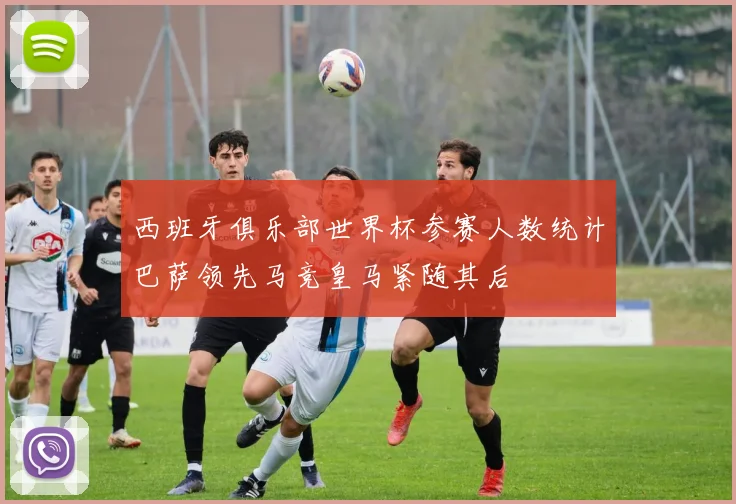 西班牙俱乐部世界杯参赛人数统计巴萨领先马竞皇马紧随其后