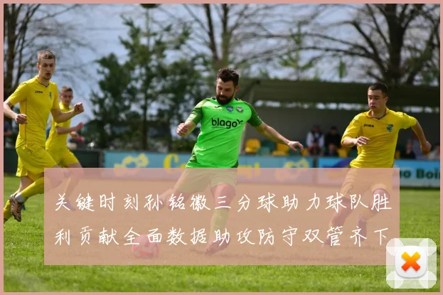 关键时刻孙铭徽三分球助力球队胜利贡献全面数据助攻防守双管齐下