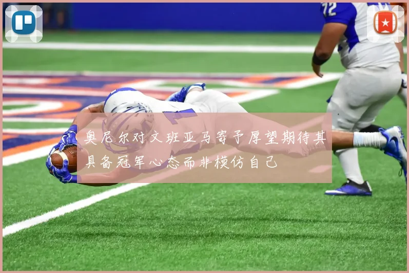 奥尼尔对文班亚马寄予厚望期待其具备冠军心态而非模仿自己